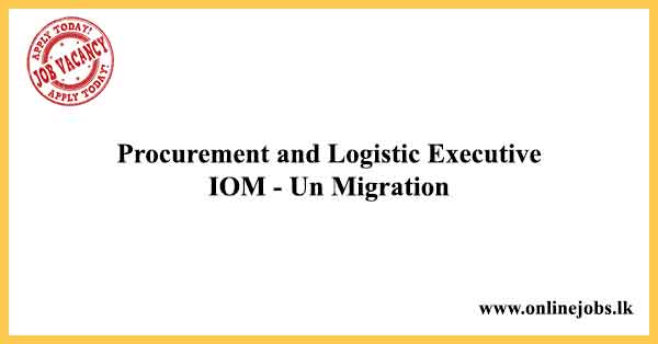 Procurement and Logistic Executive - IOM - Un Migration Government Jobs in Sri Lanka